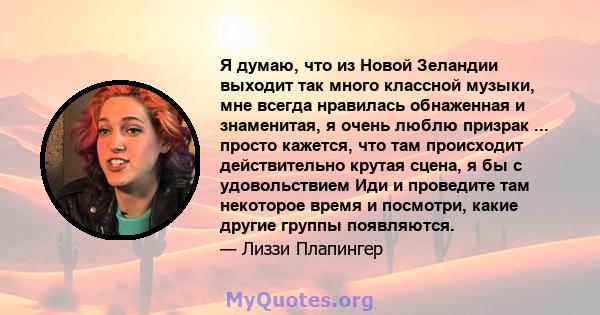 Я думаю, что из Новой Зеландии выходит так много классной музыки, мне всегда нравилась обнаженная и знаменитая, я очень люблю призрак ... просто кажется, что там происходит действительно крутая сцена, я бы с