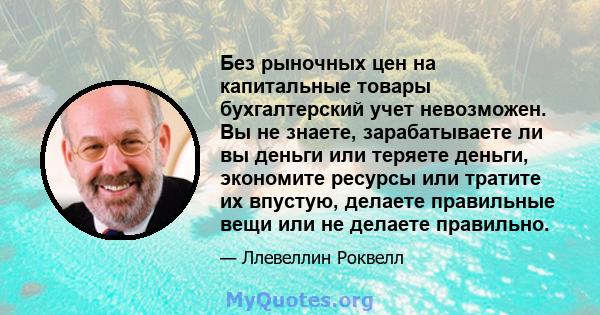 Без рыночных цен на капитальные товары бухгалтерский учет невозможен. Вы не знаете, зарабатываете ли вы деньги или теряете деньги, экономите ресурсы или тратите их впустую, делаете правильные вещи или не делаете