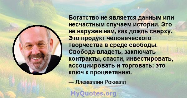 Богатство не является данным или несчастным случаем истории. Это не наружен нам, как дождь сверху. Это продукт человеческого творчества в среде свободы. Свобода владеть, заключать контракты, спасти, инвестировать,