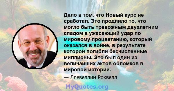 Дело в том, что Новый курс не сработал. Это продлило то, что могло быть тревожным двухлетним спадом в ужасающий удар по мировому процветанию, который оказался в войне, в результате которой погибли бесчисленные миллионы. 