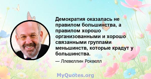 Демократия оказалась не правилом большинства, а правилом хорошо организованными и хорошо связанными группами меньшинств, которые крадут у большинства.