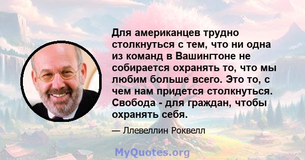 Для американцев трудно столкнуться с тем, что ни одна из команд в Вашингтоне не собирается охранять то, что мы любим больше всего. Это то, с чем нам придется столкнуться. Свобода - для граждан, чтобы охранять себя.