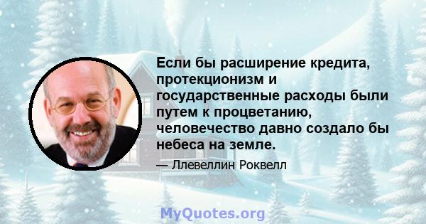 Если бы расширение кредита, протекционизм и государственные расходы были путем к процветанию, человечество давно создало бы небеса на земле.