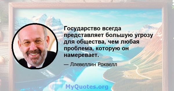 Государство всегда представляет большую угрозу для общества, чем любая проблема, которую он намеревает.