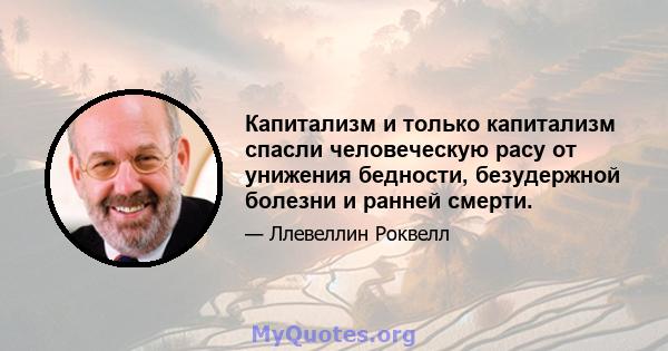 Капитализм и только капитализм спасли человеческую расу от унижения бедности, безудержной болезни и ранней смерти.