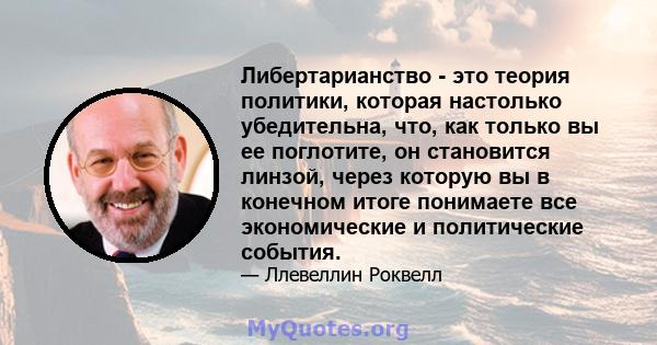 Либертарианство - это теория политики, которая настолько убедительна, что, как только вы ее поглотите, он становится линзой, через которую вы в конечном итоге понимаете все экономические и политические события.