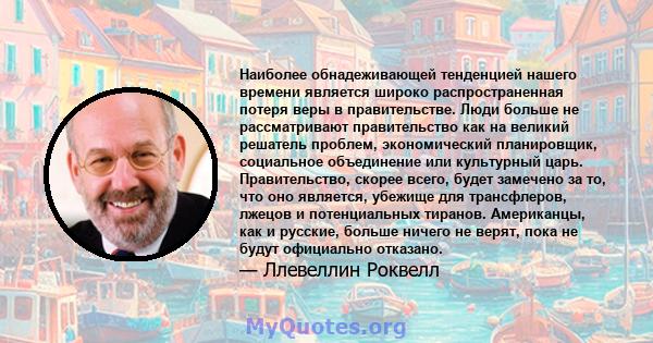 Наиболее обнадеживающей тенденцией нашего времени является широко распространенная потеря веры в правительстве. Люди больше не рассматривают правительство как на великий решатель проблем, экономический планировщик,