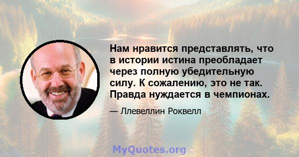 Нам нравится представлять, что в истории истина преобладает через полную убедительную силу. К сожалению, это не так. Правда нуждается в чемпионах.