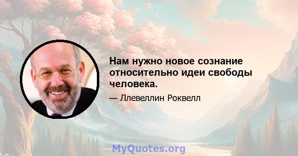 Нам нужно новое сознание относительно идеи свободы человека.