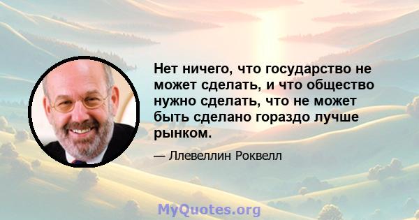 Нет ничего, что государство не может сделать, и что общество нужно сделать, что не может быть сделано гораздо лучше рынком.