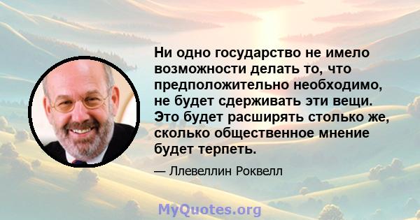 Ни одно государство не имело возможности делать то, что предположительно необходимо, не будет сдерживать эти вещи. Это будет расширять столько же, сколько общественное мнение будет терпеть.