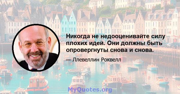 Никогда не недооценивайте силу плохих идей. Они должны быть опровергнуты снова и снова.