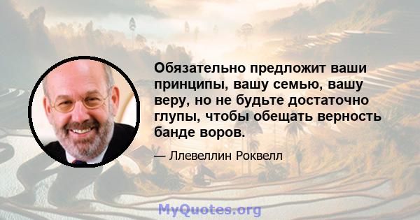 Обязательно предложит ваши принципы, вашу семью, вашу веру, но не будьте достаточно глупы, чтобы обещать верность банде воров.