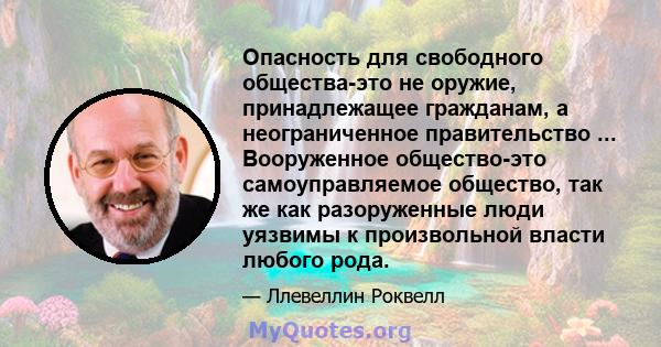 Опасность для свободного общества-это не оружие, принадлежащее гражданам, а неограниченное правительство ... Вооруженное общество-это самоуправляемое общество, так же как разоруженные люди уязвимы к произвольной власти