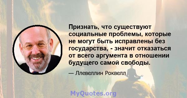 Признать, что существуют социальные проблемы, которые не могут быть исправлены без государства, - значит отказаться от всего аргумента в отношении будущего самой свободы.