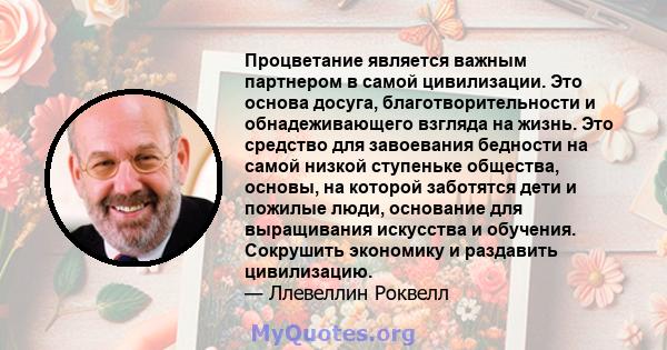 Процветание является важным партнером в самой цивилизации. Это основа досуга, благотворительности и обнадеживающего взгляда на жизнь. Это средство для завоевания бедности на самой низкой ступеньке общества, основы, на