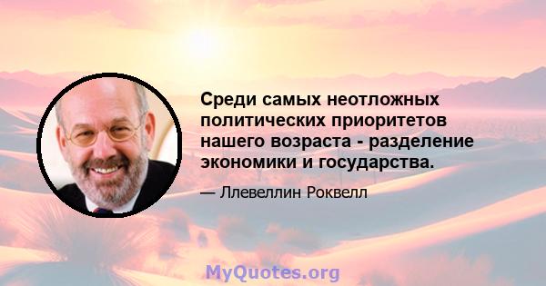 Среди самых неотложных политических приоритетов нашего возраста - разделение экономики и государства.