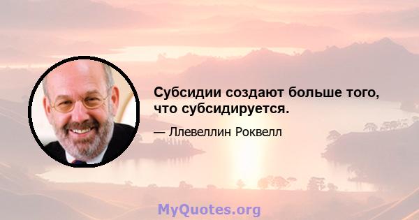 Субсидии создают больше того, что субсидируется.