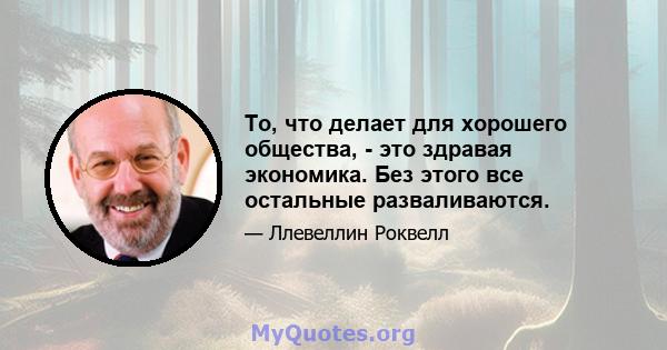 То, что делает для хорошего общества, - это здравая экономика. Без этого все остальные разваливаются.