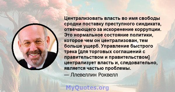 Централизовать власть во имя свободы сродни поставку преступного синдиката, отвечающего за искоренение коррупции. Это нормальное состояние политики, которое чем он централизован, тем больше ущерб. Управление быстрого