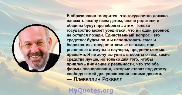 В образовании говорится, что государство должно навязать школу всем детям, иначе родители и общины будут пренебрегать этим. Только государство может убедиться, что ни один ребенок не остался позади. Единственный вопрос