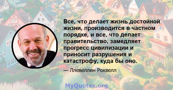 Все, что делает жизнь достойной жизни, производится в частном порядке, и все, что делает правительство, замедляет прогресс цивилизации и приносит разрушения и катастрофу, куда бы оно.