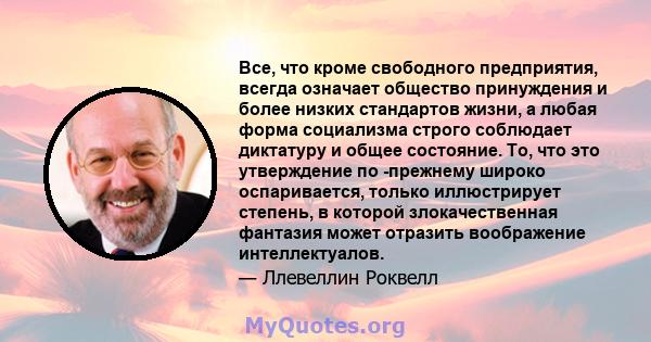 Все, что кроме свободного предприятия, всегда означает общество принуждения и более низких стандартов жизни, а любая форма социализма строго соблюдает диктатуру и общее состояние. То, что это утверждение по -прежнему