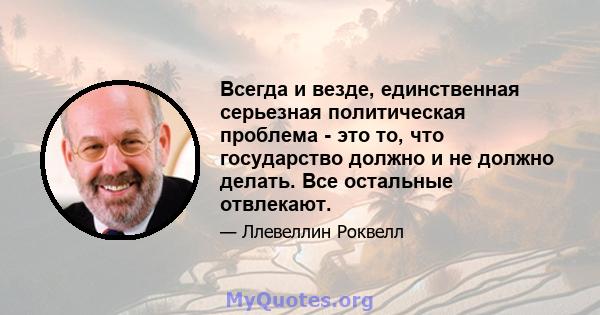 Всегда и везде, единственная серьезная политическая проблема - это то, что государство должно и не должно делать. Все остальные отвлекают.