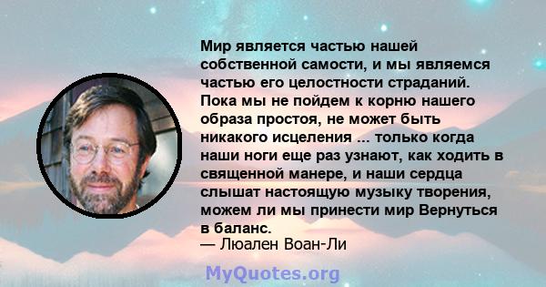 Мир является частью нашей собственной самости, и мы являемся частью его целостности страданий. Пока мы не пойдем к корню нашего образа простоя, не может быть никакого исцеления ... только когда наши ноги еще раз узнают, 