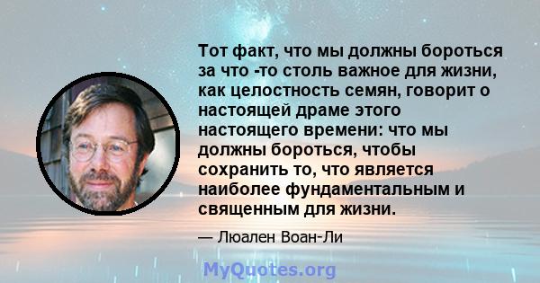 Тот факт, что мы должны бороться за что -то столь важное для жизни, как целостность семян, говорит о настоящей драме этого настоящего времени: что мы должны бороться, чтобы сохранить то, что является наиболее