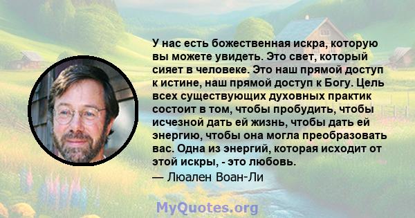 У нас есть божественная искра, которую вы можете увидеть. Это свет, который сияет в человеке. Это наш прямой доступ к истине, наш прямой доступ к Богу. Цель всех существующих духовных практик состоит в том, чтобы