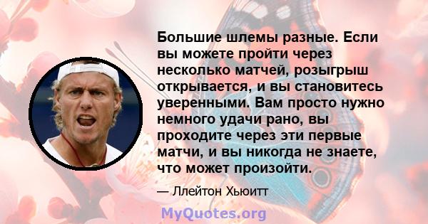 Большие шлемы разные. Если вы можете пройти через несколько матчей, розыгрыш открывается, и вы становитесь уверенными. Вам просто нужно немного удачи рано, вы проходите через эти первые матчи, и вы никогда не знаете,