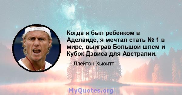 Когда я был ребенком в Аделаиде, я мечтал стать № 1 в мире, выиграв Большой шлем и Кубок Дэвиса для Австралии.