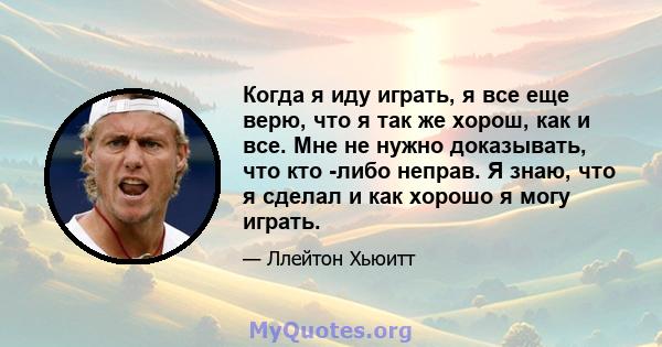 Когда я иду играть, я все еще верю, что я так же хорош, как и все. Мне не нужно доказывать, что кто -либо неправ. Я знаю, что я сделал и как хорошо я могу играть.