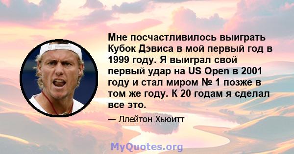 Мне посчастливилось выиграть Кубок Дэвиса в мой первый год в 1999 году. Я выиграл свой первый удар на US Open в 2001 году и стал миром № 1 позже в том же году. К 20 годам я сделал все это.