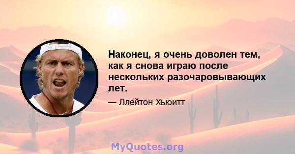 Наконец, я очень доволен тем, как я снова играю после нескольких разочаровывающих лет.