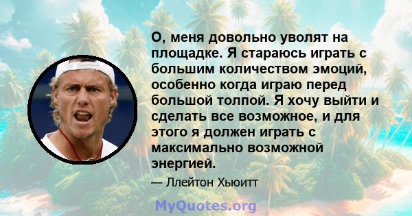 О, меня довольно уволят на площадке. Я стараюсь играть с большим количеством эмоций, особенно когда играю перед большой толпой. Я хочу выйти и сделать все возможное, и для этого я должен играть с максимально возможной