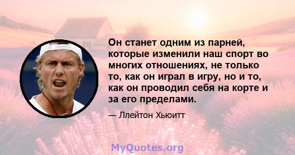 Он станет одним из парней, которые изменили наш спорт во многих отношениях, не только то, как он играл в игру, но и то, как он проводил себя на корте и за его пределами.