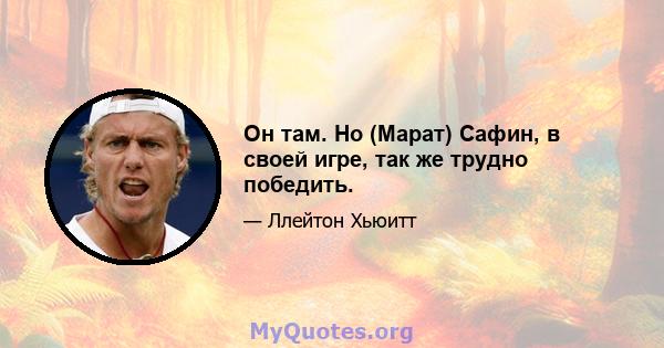 Он там. Но (Марат) Сафин, в своей игре, так же трудно победить.