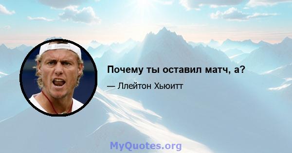 Почему ты оставил матч, а?