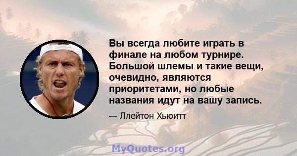 Вы всегда любите играть в финале на любом турнире. Большой шлемы и такие вещи, очевидно, являются приоритетами, но любые названия идут на вашу запись.