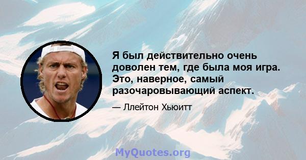 Я был действительно очень доволен тем, где была моя игра. Это, наверное, самый разочаровывающий аспект.