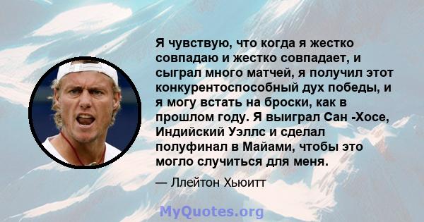 Я чувствую, что когда я жестко совпадаю и жестко совпадает, и сыграл много матчей, я получил этот конкурентоспособный дух победы, и я могу встать на броски, как в прошлом году. Я выиграл Сан -Хосе, Индийский Уэллс и