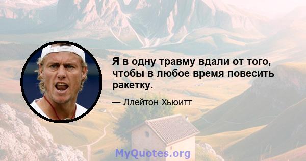 Я в одну травму вдали от того, чтобы в любое время повесить ракетку.