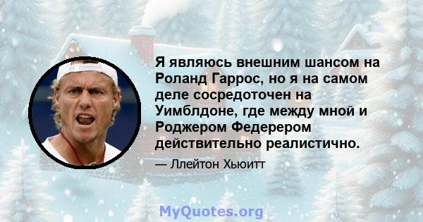 Я являюсь внешним шансом на Роланд Гаррос, но я на самом деле сосредоточен на Уимблдоне, где между мной и Роджером Федерером действительно реалистично.