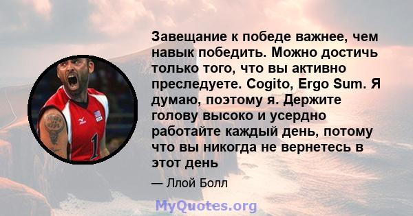 Завещание к победе важнее, чем навык победить. Можно достичь только того, что вы активно преследуете. Cogito, Ergo Sum. Я думаю, поэтому я. Держите голову высоко и усердно работайте каждый день, потому что вы никогда не 