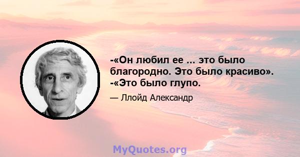 -«Он любил ее ... это было благородно. Это было красиво». -«Это было глупо.