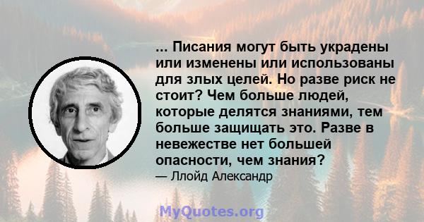 ... Писания могут быть украдены или изменены или использованы для злых целей. Но разве риск не стоит? Чем больше людей, которые делятся знаниями, тем больше защищать это. Разве в невежестве нет большей опасности, чем