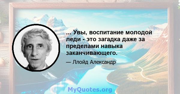 ... Увы, воспитание молодой леди - это загадка даже за пределами навыка заканчивающего.