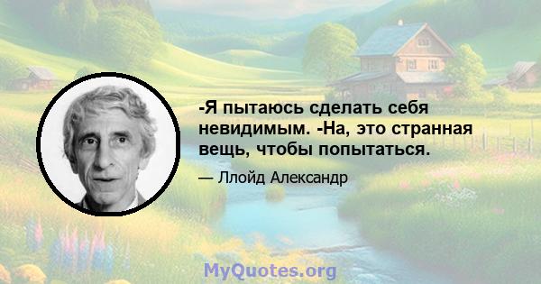 -Я пытаюсь сделать себя невидимым. -На, это странная вещь, чтобы попытаться.